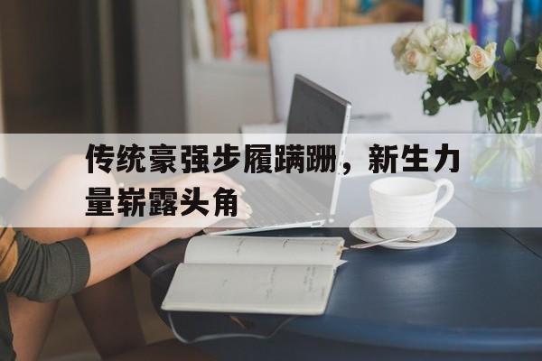 传统豪强步履蹒跚,新生力量崭露头角的简单介绍 传统豪强步履蹒跚,新生力量崭露头角的简单介绍