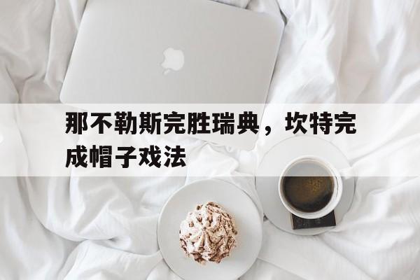 关于那不勒斯完胜瑞典，坎特完成帽子戏法的信息